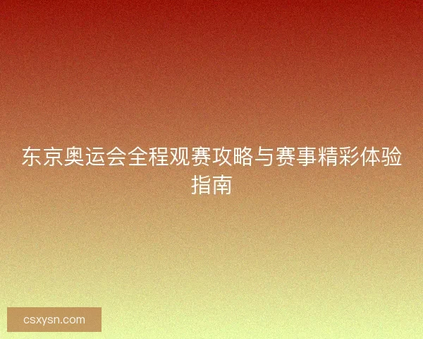 东京奥运会全程观赛攻略与赛事精彩体验指南