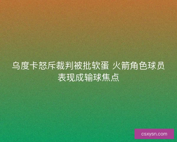 乌度卡怒斥裁判被批软蛋 火箭角色球员表现成输球焦点
