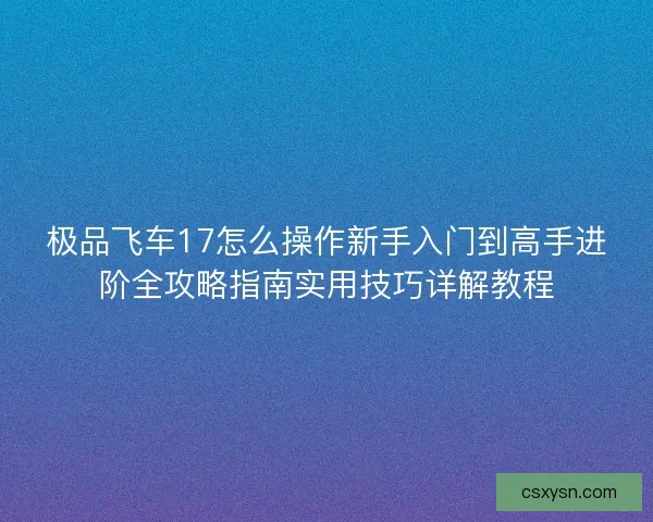 极品飞车17怎么操作新手入门到高手进阶全攻略指南实用技巧详解教程