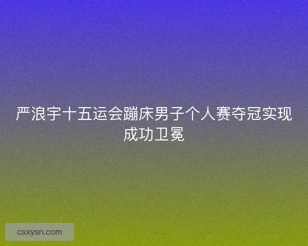 严浪宇十五运会蹦床男子个人赛夺冠实现成功卫冕
