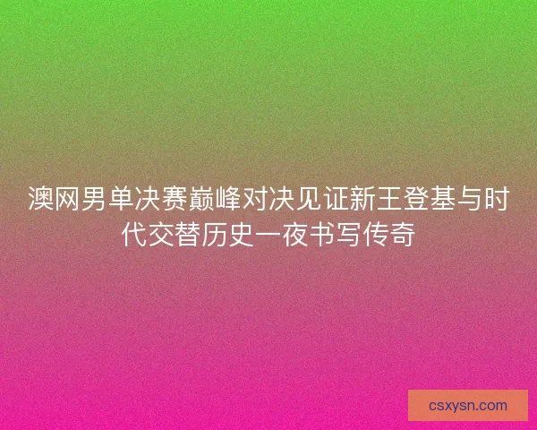 澳网男单决赛巅峰对决见证新王登基与时代交替历史一夜书写传奇