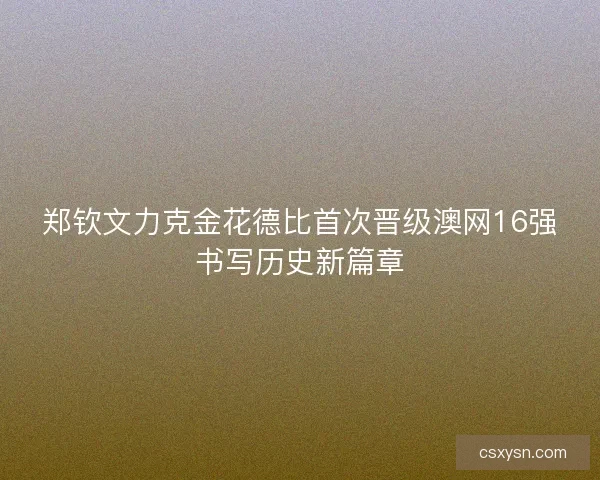 郑钦文力克金花德比首次晋级澳网16强书写历史新篇章