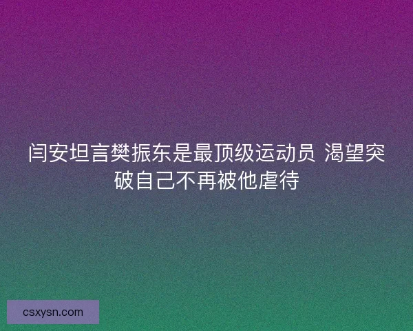 闫安坦言樊振东是最顶级运动员 渴望突破自己不再被他虐待