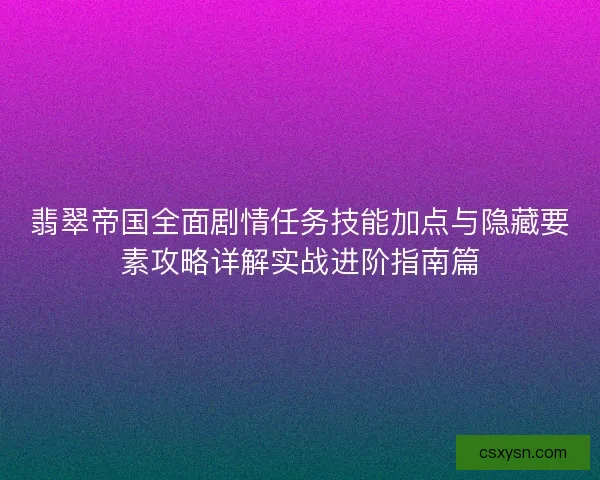 翡翠帝国全面剧情任务技能加点与隐藏要素攻略详解实战进阶指南篇
