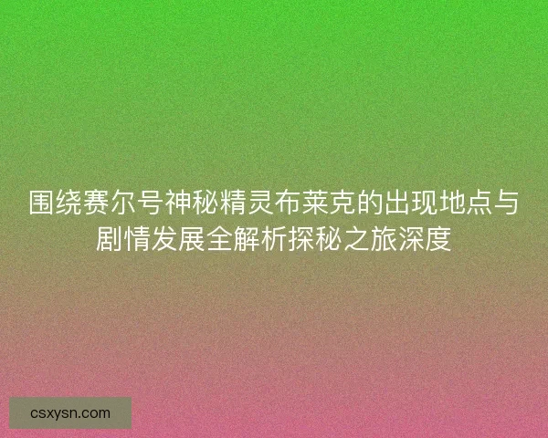 围绕赛尔号神秘精灵布莱克的出现地点与剧情发展全解析探秘之旅深度