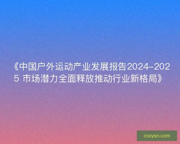 《中国户外运动产业发展报告2024-2025 市场潜力全面释放推动行业新格局》