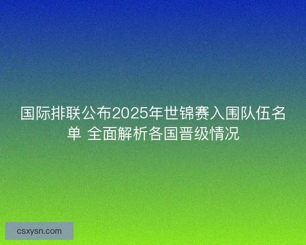国际排联公布2025年世锦赛入围队伍名单 全面解析各国晋级情况