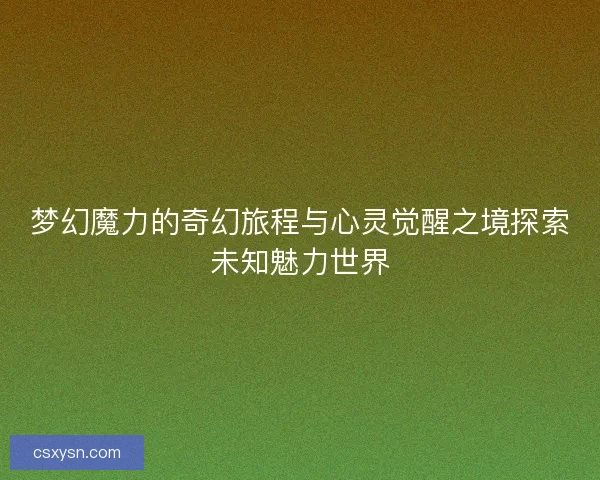 梦幻魔力的奇幻旅程与心灵觉醒之境探索未知魅力世界