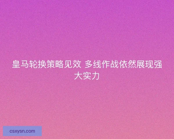 皇马轮换策略见效 多线作战依然展现强大实力